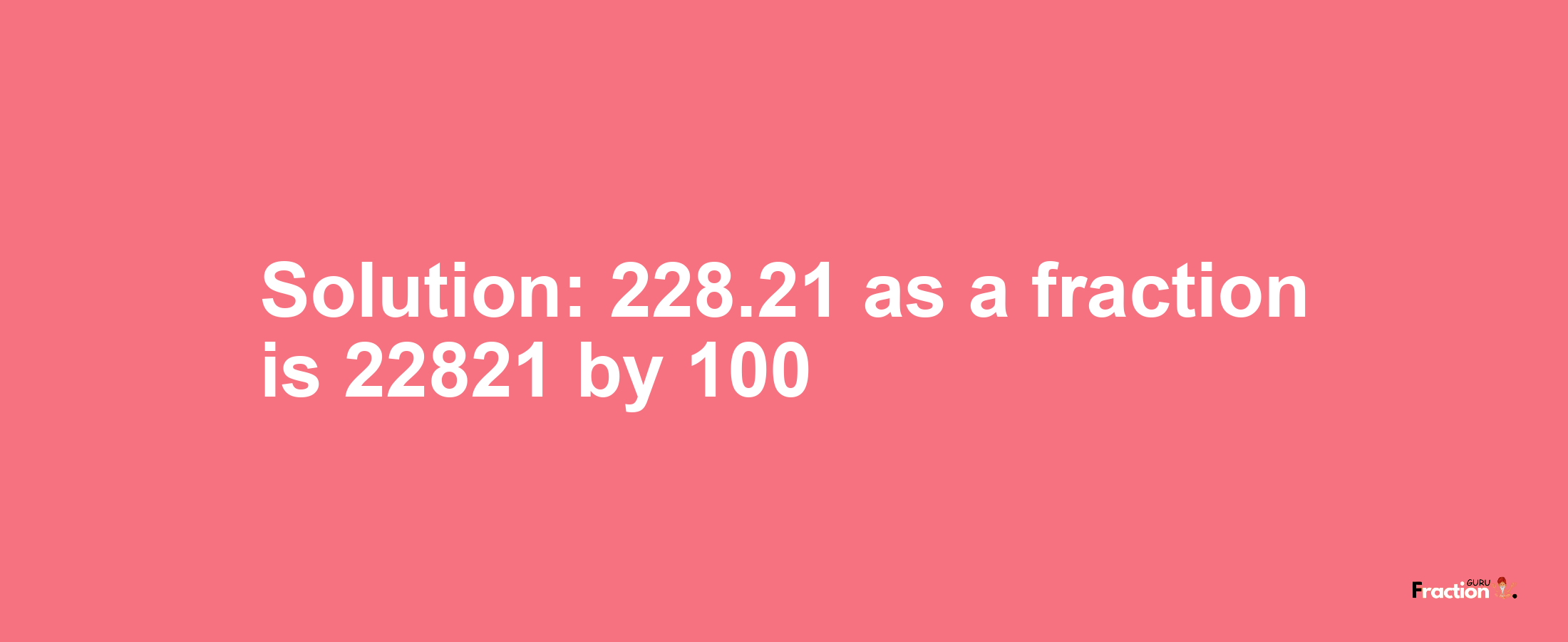 Solution:228.21 as a fraction is 22821/100